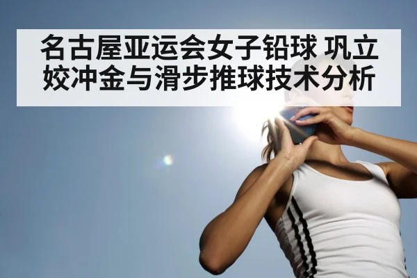 名古屋亚运会女子铅球 巩立姣冲金与滑步推球技术分析 | ayx