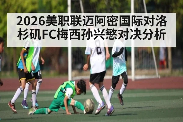 2026美职联迈阿密国际对洛杉矶FC梅西孙兴慜对决分析 | ayx