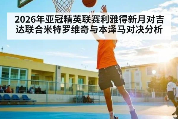 2026年亚冠精英联赛利雅得新月对吉达联合米特罗维奇与本泽马对决分析 | ayx