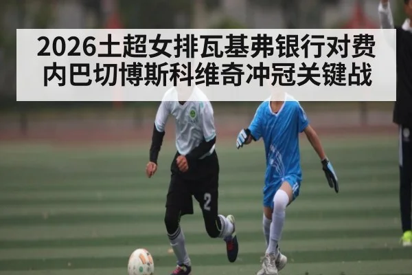 2026土超女排瓦基弗银行对费内巴切博斯科维奇冲冠关键战 | ayx