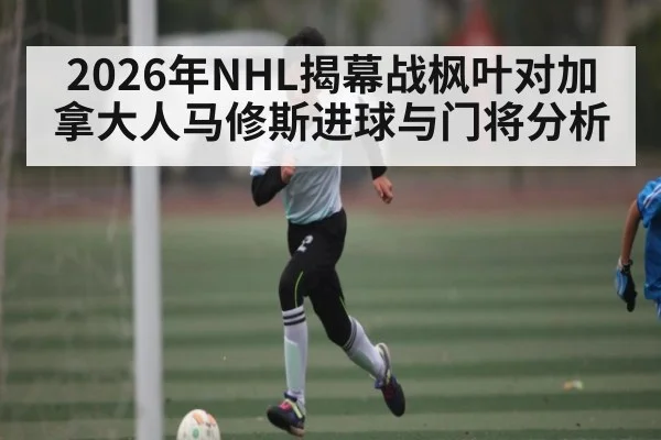 2026年NHL揭幕战枫叶对加拿大人马修斯进球与门将分析 | ayx