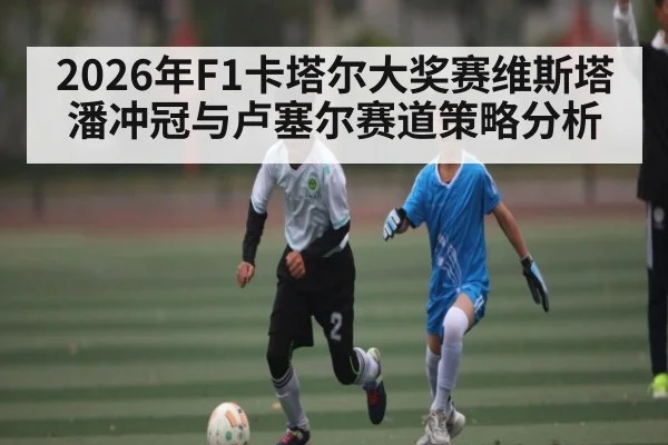 2026年F1卡塔尔大奖赛维斯塔潘冲冠与卢塞尔赛道策略分析 | ayx