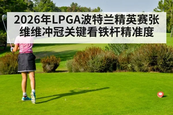 2026年LPGA波特兰精英赛张维维冲冠关键看铁杆精准度 | ayx