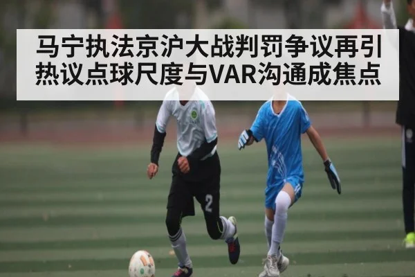 马宁执法京沪大战判罚争议再引热议点球尺度与VAR沟通成焦点 | ayx